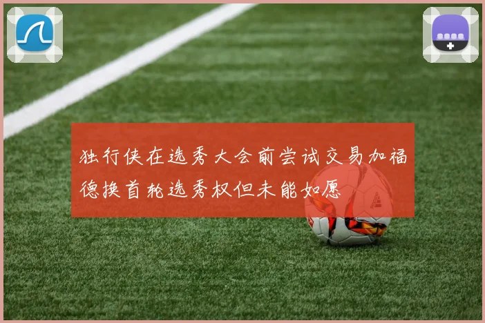 独行侠在选秀大会前尝试交易加福德换首轮选秀权但未能如愿