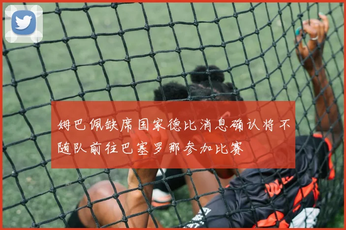 姆巴佩缺席国家德比消息确认将不随队前往巴塞罗那参加比赛