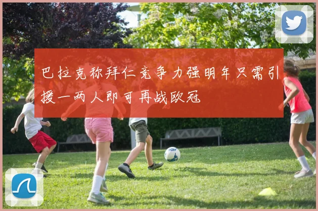 巴拉克称拜仁竞争力强明年只需引援一两人即可再战欧冠