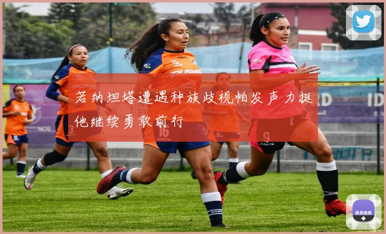 若纳坦塔遭遇种族歧视帕发声力挺他继续勇敢前行