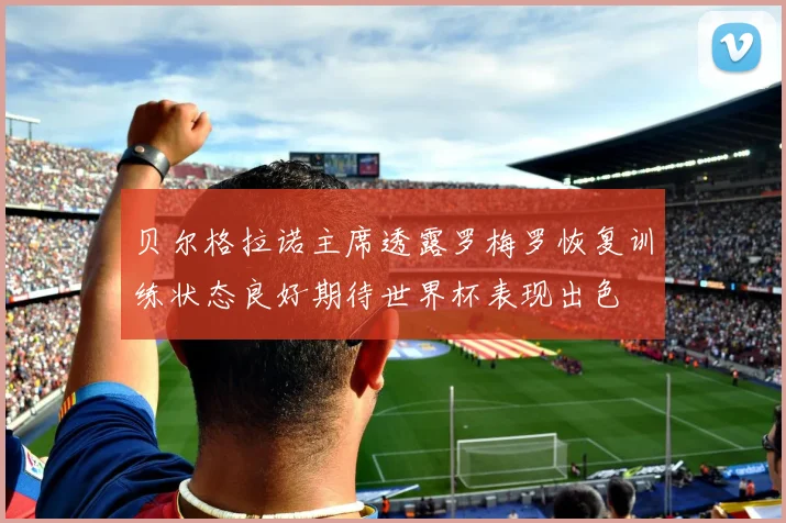贝尔格拉诺主席透露罗梅罗恢复训练状态良好期待世界杯表现出色