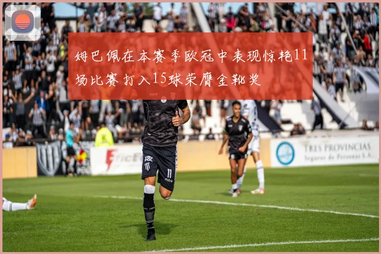 姆巴佩在本赛季欧冠中表现惊艳11场比赛打入15球荣膺金靴奖