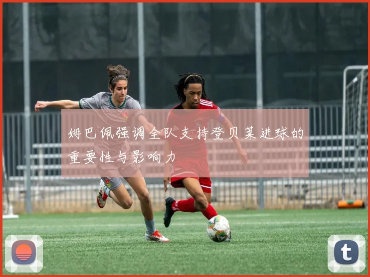姆巴佩强调全队支持登贝莱进球的重要性与影响力