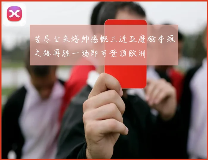 苦尽甘来塔帅感慨三连亚磨砺夺冠之路再胜一场即可登顶欧洲