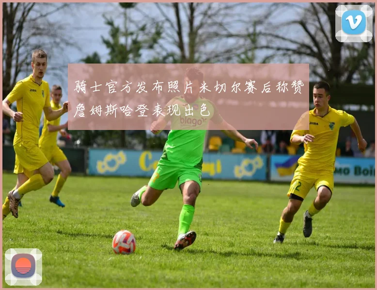 骑士官方发布照片米切尔赛后称赞詹姆斯哈登表现出色