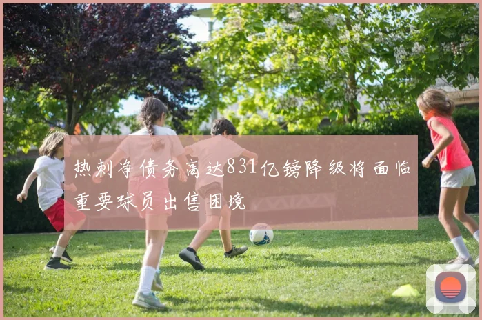 热刺净债务高达831亿镑降级将面临重要球员出售困境