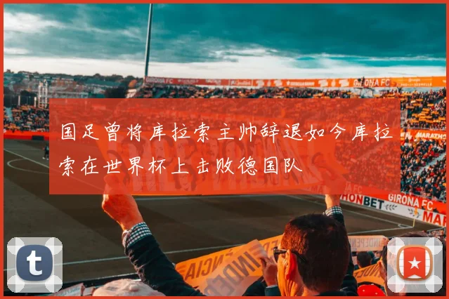 国足曾将库拉索主帅辞退如今库拉索在世界杯上击败德国队