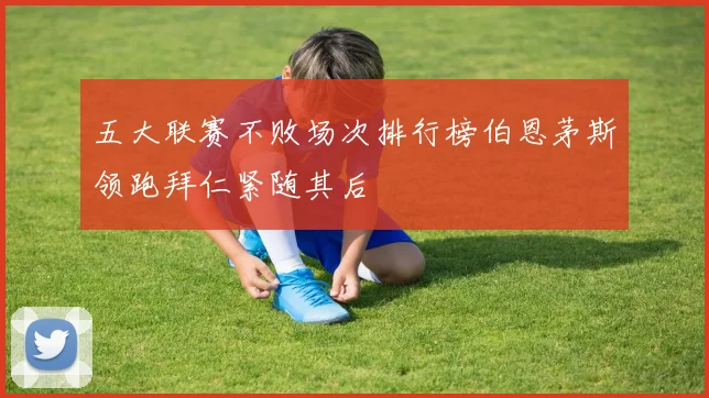 五大联赛不败场次排行榜伯恩茅斯领跑拜仁紧随其后