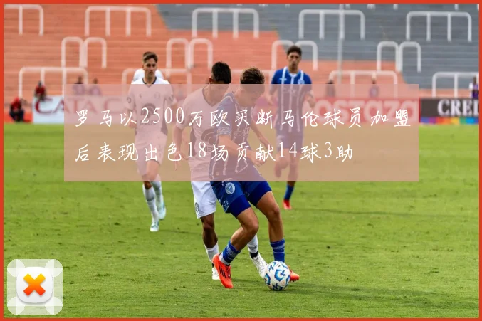 罗马以2500万欧买断马伦球员加盟后表现出色18场贡献14球3助