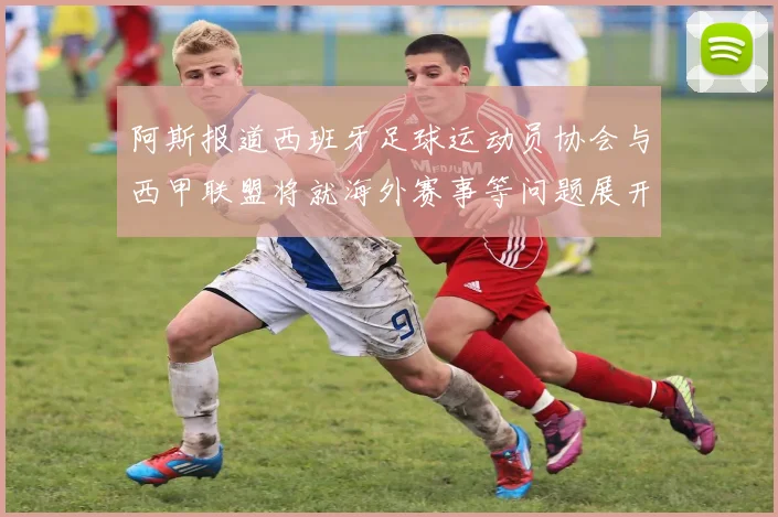 阿斯报道西班牙足球运动员协会与西甲联盟将就海外赛事等问题展开重要谈判